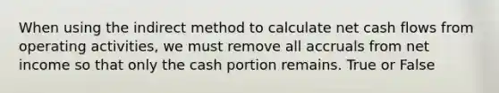 When using the indirect method to calculate net cash flows from operating activities, we must remove all accruals from net income so that only the cash portion remains. True or False