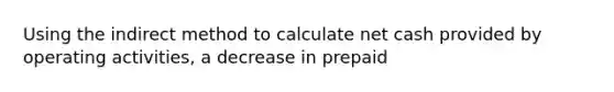 Using the indirect method to calculate net cash provided by operating activities, a decrease in prepaid