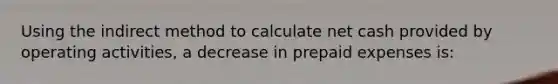 Using the indirect method to calculate net cash provided by operating activities, a decrease in prepaid expenses is: