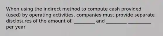 When using the indirect method to compute cash provided (used) by operating activities, companies must provide separate disclosures of the amount of. _________ and _________ __________ per year