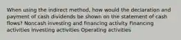 When using the indirect method, how would the declaration and payment of cash dividends be shown on the statement of cash flows? Noncash investing and financing activity Financing activities Investing activities Operating activities