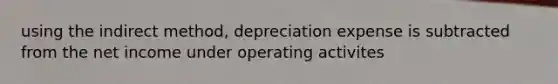 using the indirect method, depreciation expense is subtracted from the net income under operating activites