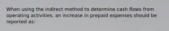 When using the indirect method to determine cash flows from operating activities, an increase in prepaid expenses should be reported as: