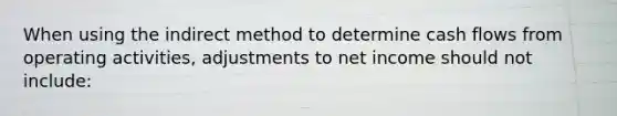 When using the indirect method to determine cash flows from operating activities, adjustments to net income should not include: