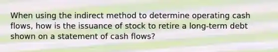 When using the indirect method to determine operating cash flows, how is the issuance of stock to retire a long-term debt shown on a statement of cash flows?