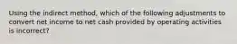 Using the indirect method, which of the following adjustments to convert net income to net cash provided by operating activities is incorrect?