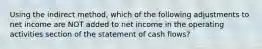 Using the indirect method, which of the following adjustments to net income are NOT added to net income in the operating activities section of the statement of cash flows?