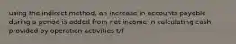 using the indirect method, an increase in accounts payable during a period is added from net income in calculating cash provided by operation activities t/f