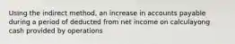 Using the indirect method, an increase in accounts payable during a period of deducted from net income on calculayong cash provided by operations