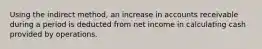 Using the indirect method, an increase in accounts receivable during a period is deducted from net income in calculating cash provided by operations.