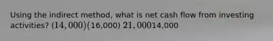 Using the indirect method, what is net cash flow from investing activities? (14,000) (16,000) 21,00014,000