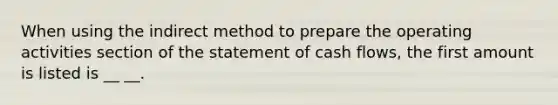 When using the indirect method to prepare the operating activities section of the statement of cash flows, the first amount is listed is __ __.