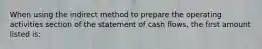 When using the indirect method to prepare the operating activities section of the statement of cash flows, the first amount listed is: