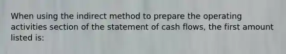 When using the indirect method to prepare the operating activities section of the statement of cash flows, the first amount listed is: