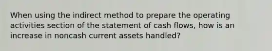 When using the indirect method to prepare the operating activities section of the statement of cash flows, how is an increase in noncash current assets handled?