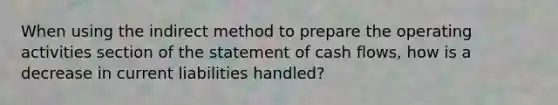 When using the indirect method to prepare the operating activities section of the statement of cash flows, how is a decrease in current liabilities handled?