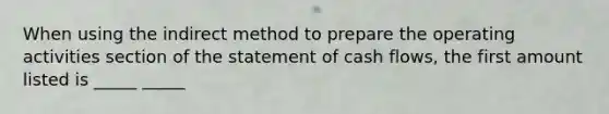 When using the indirect method to prepare the operating activities section of the statement of cash flows, the first amount listed is _____ _____