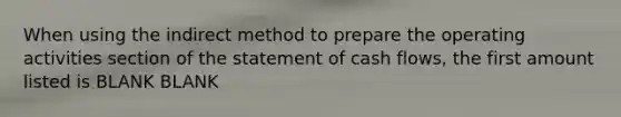 When using the indirect method to prepare the operating activities section of the statement of cash flows, the first amount listed is BLANK BLANK