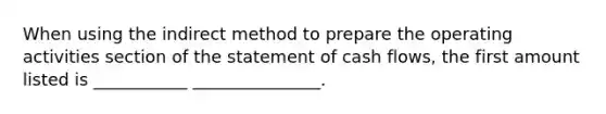 When using the indirect method to prepare the operating activities section of the statement of cash flows, the first amount listed is ___________ _______________.