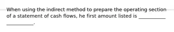 When using the indirect method to prepare the operating section of a statement of cash flows, he first amount listed is ___________ ___________.