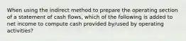 When using the indirect method to prepare the operating section of a statement of cash flows, which of the following is added to net income to compute cash provided by/used by operating activities?