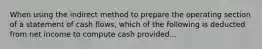 When using the indirect method to prepare the operating section of a statement of cash flows, which of the following is deducted from net income to compute cash provided...