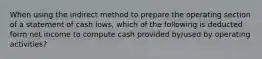 When using the indirect method to prepare the operating section of a statement of cash lows, which of the following is deducted form net income to compute cash provided by/used by operating activities?