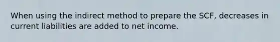 When using the indirect method to prepare the SCF, decreases in current liabilities are added to net income.