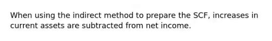 When using the indirect method to prepare the SCF, increases in current assets are subtracted from net income.