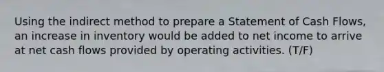 Using the indirect method to prepare a Statement of Cash Flows, an increase in inventory would be added to net income to arrive at net cash flows provided by operating activities. (T/F)