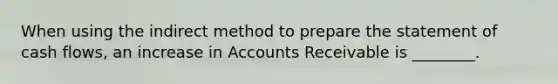 When using the indirect method to prepare the statement of cash​ flows, an increase in Accounts Receivable is​ ________.