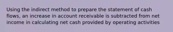 Using the indirect method to prepare the statement of cash flows, an increase in account receivable is subtracted from net income in calculating net cash provided by operating activities