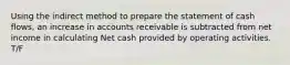 Using the indirect method to prepare the statement of cash​ flows, an increase in accounts receivable is subtracted from net income in calculating Net cash provided by operating activities. T/F