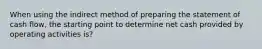 When using the indirect method of preparing the statement of cash flow, the starting point to determine net cash provided by operating activities is?