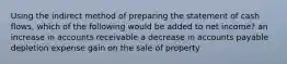 Using the indirect method of preparing the statement of cash flows, which of the following would be added to net income? an increase in accounts receivable a decrease in accounts payable depletion expense gain on the sale of property