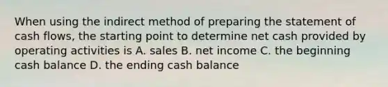 When using the indirect method of preparing the statement of cash flows, the starting point to determine net cash provided by operating activities is A. sales B. net income C. the beginning cash balance D. the ending cash balance