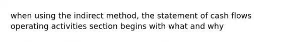 when using the indirect method, the statement of cash flows operating activities section begins with what and why