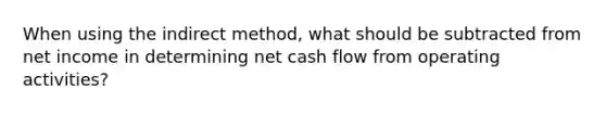 When using the indirect method, what should be subtracted from net income in determining net cash flow from operating activities?