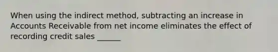 When using the indirect method, subtracting an increase in Accounts Receivable from net income eliminates the effect of recording credit sales ______