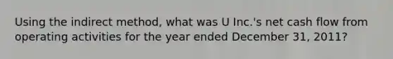 Using the indirect method, what was U Inc.'s net cash flow from operating activities for the year ended December 31, 2011?