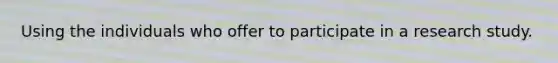 Using the individuals who offer to participate in a research study.