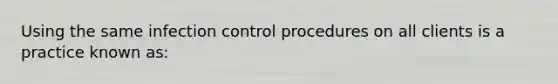 Using the same infection control procedures on all clients is a practice known as: