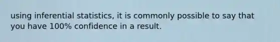 using <a href='https://www.questionai.com/knowledge/k2VaKZmkPW-inferential-statistics' class='anchor-knowledge'>inferential statistics</a>, it is commonly possible to say that you have 100% confidence in a result.