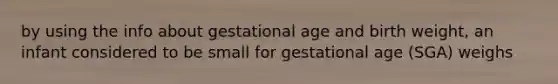 by using the info about gestational age and birth weight, an infant considered to be small for gestational age (SGA) weighs