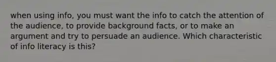 when using info, you must want the info to catch the attention of the audience, to provide background facts, or to make an argument and try to persuade an audience. Which characteristic of info literacy is this?