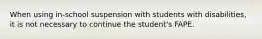 When using in-school suspension with students with disabilities, it is not necessary to continue the student's FAPE.