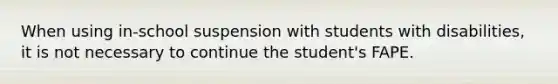 When using in-school suspension with students with disabilities, it is not necessary to continue the student's FAPE.