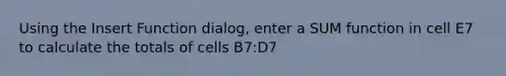 Using the Insert Function dialog, enter a SUM function in cell E7 to calculate the totals of cells B7:D7