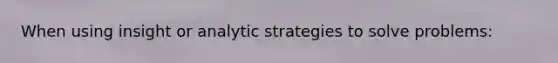 When using insight or analytic strategies to solve problems: