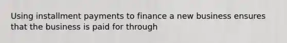 Using installment payments to finance a new business ensures that the business is paid for through